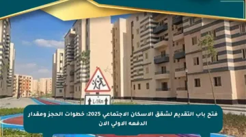 فتح باب التقديم لشقق الإسكان الاجتماعي 2025: خطوات الحجز ومقدار الدفعة الأولى الآن